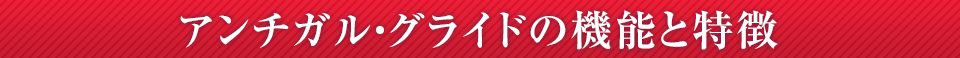 アンチガル・グライドの機能と特徴